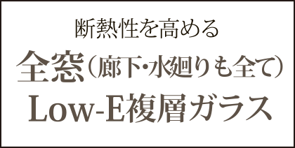 断熱性を高める全窓（廊下・水廻りも全て）Low-E複層ガラス